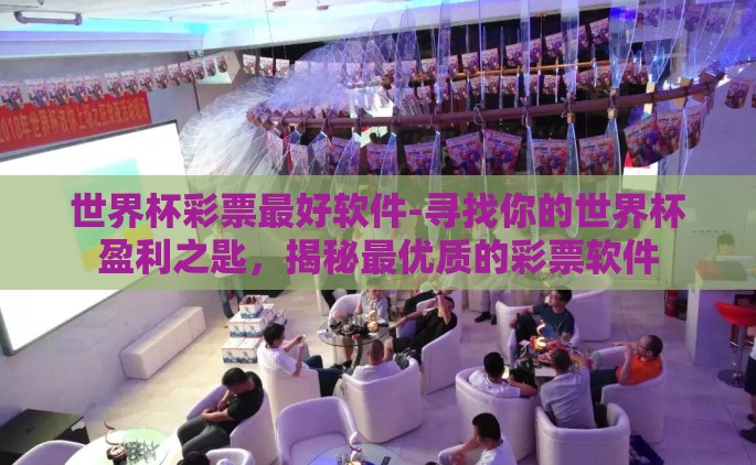 世界杯彩票最好软件-寻找你的世界杯盈利之匙，揭秘最优质的彩票软件
