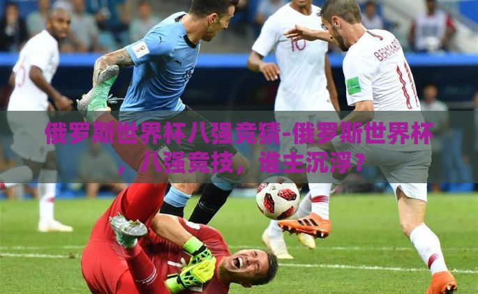 俄罗斯世界杯八强竞猜-俄罗斯世界杯，八强竞技，谁主沉浮？
