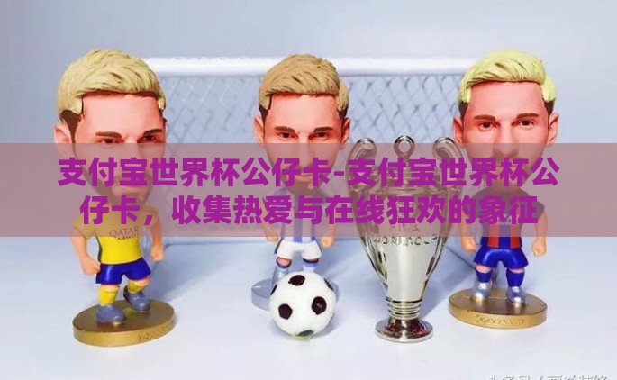 支付宝世界杯公仔卡-支付宝世界杯公仔卡，收集热爱与在线狂欢的象征