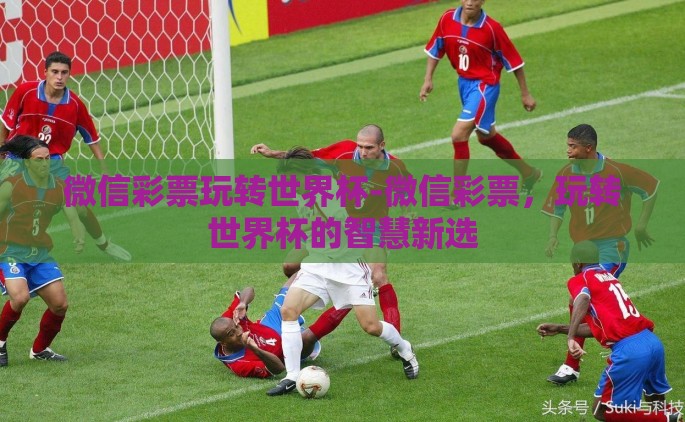 微信彩票玩转世界杯-微信彩票，玩转世界杯的智慧新选