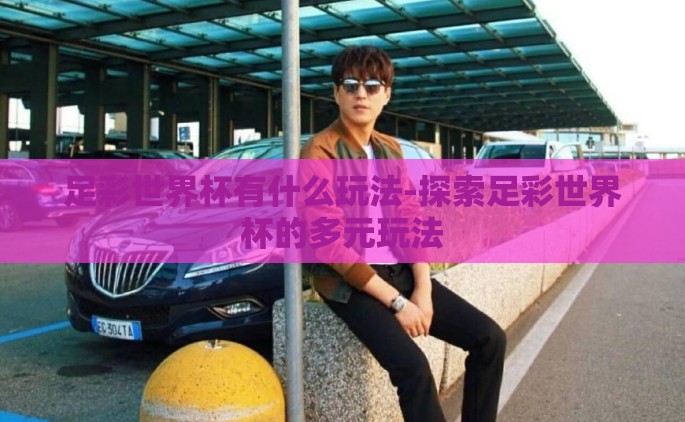 足彩世界杯有什么玩法-探索足彩世界杯的多元玩法