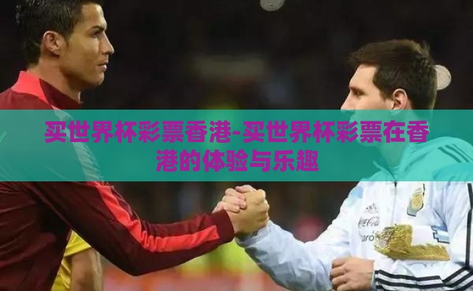 买世界杯彩票香港-买世界杯彩票在香港的体验与乐趣
