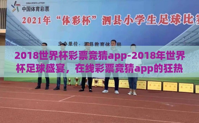 2018世界杯彩票竞猜app-2018年世界杯足球盛宴，在线彩票竞猜app的狂热与潜力