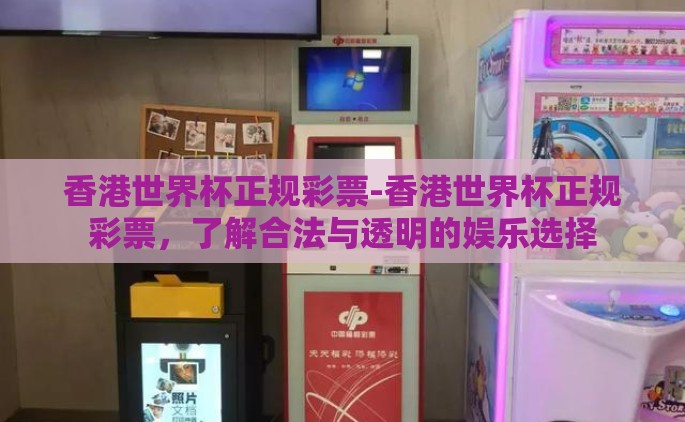 香港世界杯正规彩票-香港世界杯正规彩票，了解合法与透明的娱乐选择