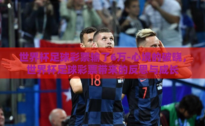 世界杯足球彩票输了6万-心境的破晓，世界杯足球彩票带来的反思与成长