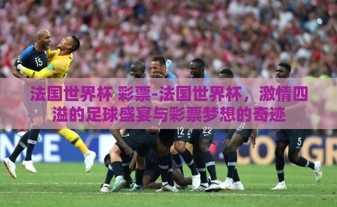 法国世界杯 彩票-法国世界杯，激情四溢的足球盛宴与彩票梦想的奇迹
