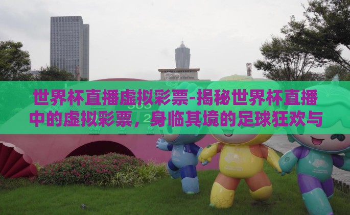 世界杯直播虚拟彩票-揭秘世界杯直播中的虚拟彩票，身临其境的足球狂欢与未来博彩趋势
