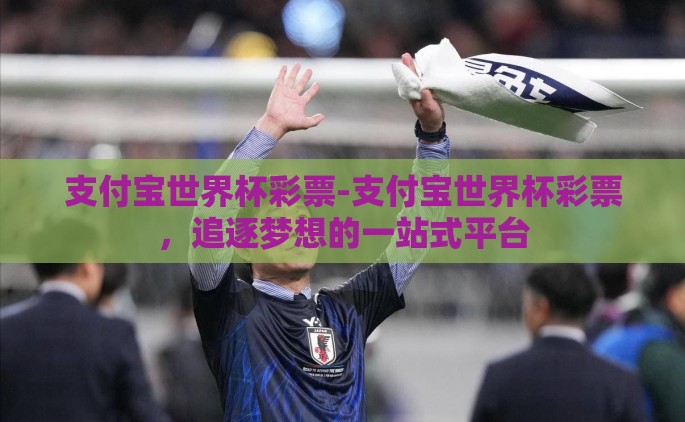 支付宝世界杯彩票-支付宝世界杯彩票，追逐梦想的一站式平台