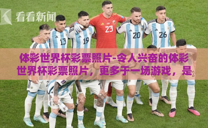体彩世界杯彩票照片-令人兴奋的体彩世界杯彩票照片，更多于一场游戏，是信念与梦想的展现