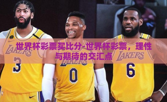 世界杯彩票买比分-世界杯彩票，理性与期待的交汇点