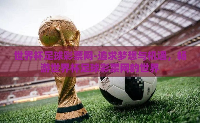 世界杯足球彩票网-追求梦想与机遇，畅游世界杯足球彩票网的世界
